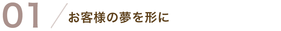 01/お客様の夢を形に