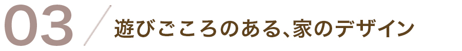 03/遊びごころのある家、のデザイン