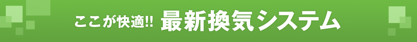 ここが快適!!最新換気システム